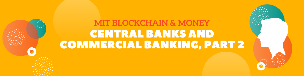 MIT Blockchain & Money:  Central Banks and Commercial Banking, Part 2 