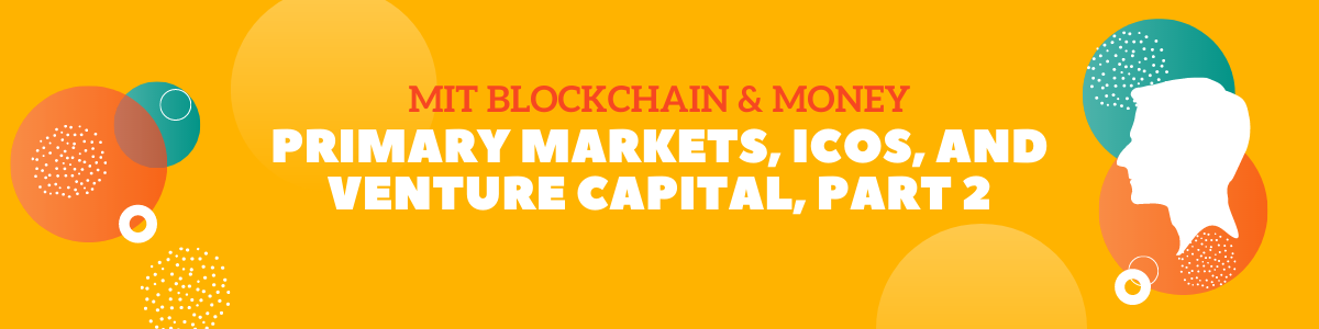 MIT Blockchain & Money:  Primary Markets, ICOs, and Venture Capital, Part 2