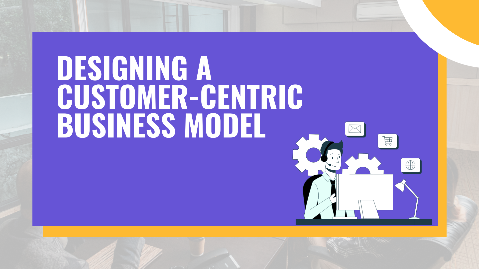 Designing a Customer-Centric Business Model